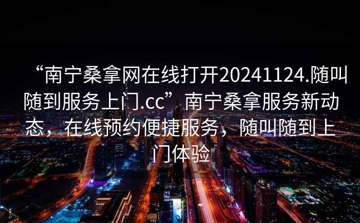 “南寧桑拿網在線打開20241124.隨叫隨到服務上門.cc”南寧桑拿服務新動態，在線預約便捷服務，隨叫隨到上門體驗