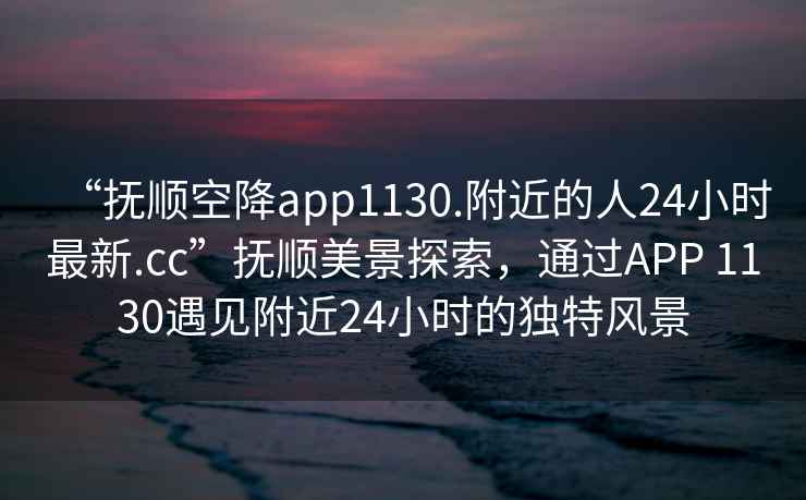 “撫順空降app1130.附近的人24小時最新.cc”撫順美景探索，通過APP 1130遇見附近24小時的獨特風(fēng)景