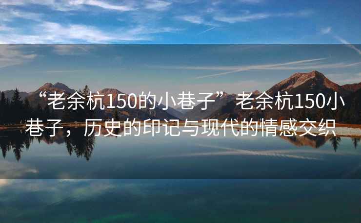 “老余杭150的小巷子”老余杭150小巷子，歷史的印記與現代的情感交織