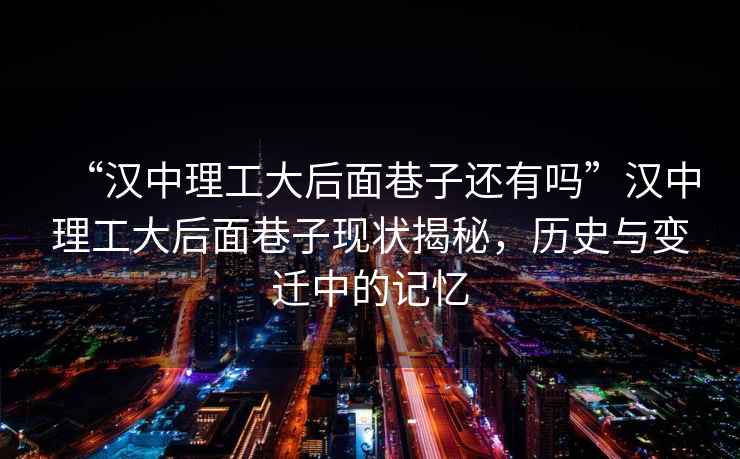 “漢中理工大后面巷子還有嗎”漢中理工大后面巷子現狀揭秘，歷史與變遷中的記憶