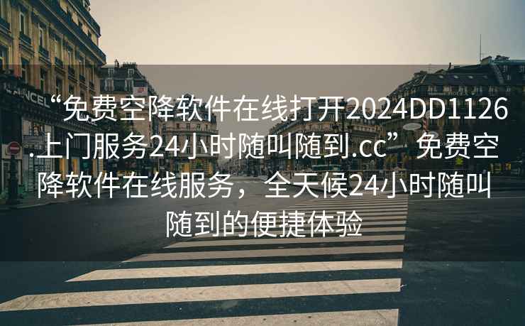 “免費(fèi)空降軟件在線打開(kāi)2024DD1126.上門服務(wù)24小時(shí)隨叫隨到.cc”免費(fèi)空降軟件在線服務(wù)，全天候24小時(shí)隨叫隨到的便捷體驗(yàn)