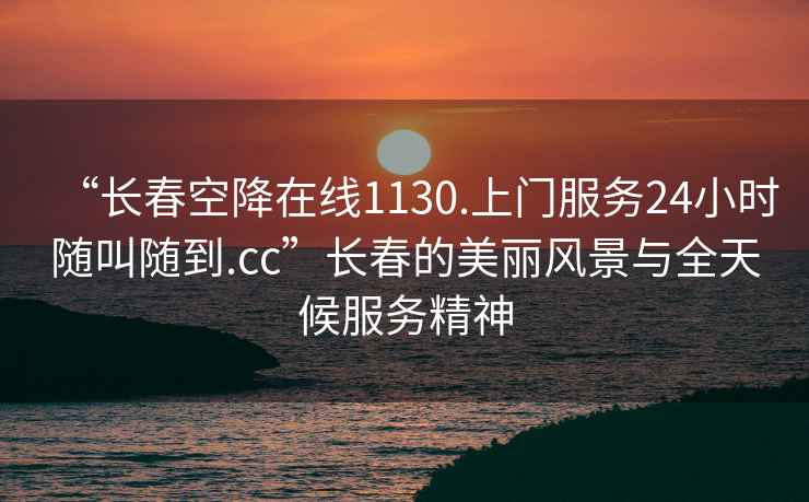 “長春空降在線1130.上門服務24小時隨叫隨到.cc”長春的美麗風景與全天候服務精神