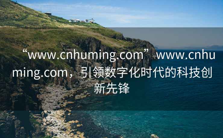 “www.cnhuming.com”www.cnhuming.com，引領數字化時代的科技創新先鋒