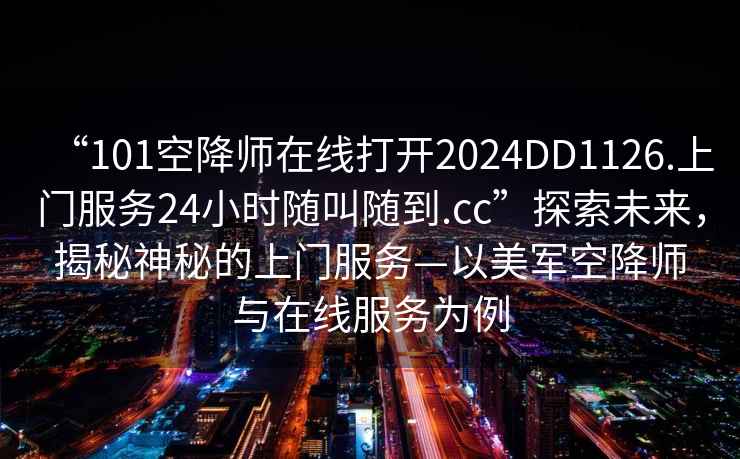 “101空降師在線打開2024DD1126.上門服務24小時隨叫隨到.cc”探索未來，揭秘神秘的上門服務—以美軍空降師與在線服務為例
