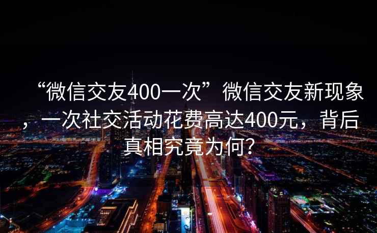 “微信交友400一次”微信交友新現象，一次社交活動花費高達400元，背后真相究竟為何？