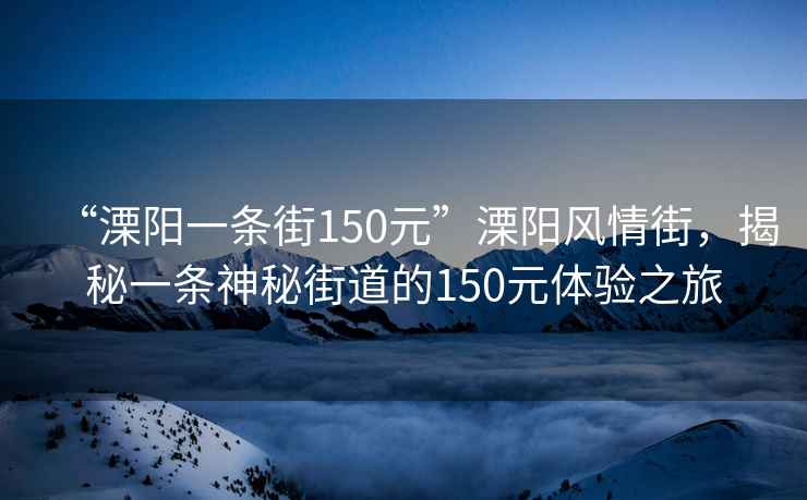 “溧陽一條街150元”溧陽風情街，揭秘一條神秘街道的150元體驗之旅