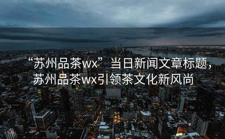 “蘇州品茶wx”當日新聞文章標題，蘇州品茶wx引領茶文化新風尚