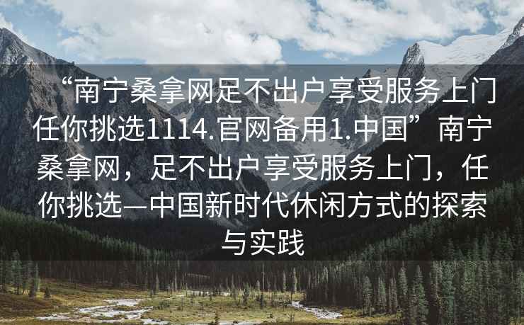 “南寧桑拿網(wǎng)足不出戶(hù)享受服務(wù)上門(mén)任你挑選1114.官網(wǎng)備用1.中國(guó)”南寧桑拿網(wǎng)，足不出戶(hù)享受服務(wù)上門(mén)，任你挑選—中國(guó)新時(shí)代休閑方式的探索與實(shí)踐