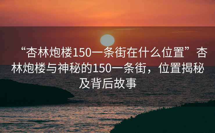 “杏林炮樓150一條街在什么位置”杏林炮樓與神秘的150一條街，位置揭秘及背后故事