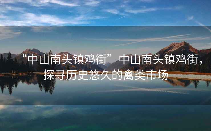 “中山南頭鎮雞街”中山南頭鎮雞街，探尋歷史悠久的禽類市場