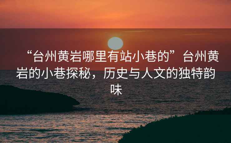 “臺州黃巖哪里有站小巷的”臺州黃巖的小巷探秘，歷史與人文的獨(dú)特韻味