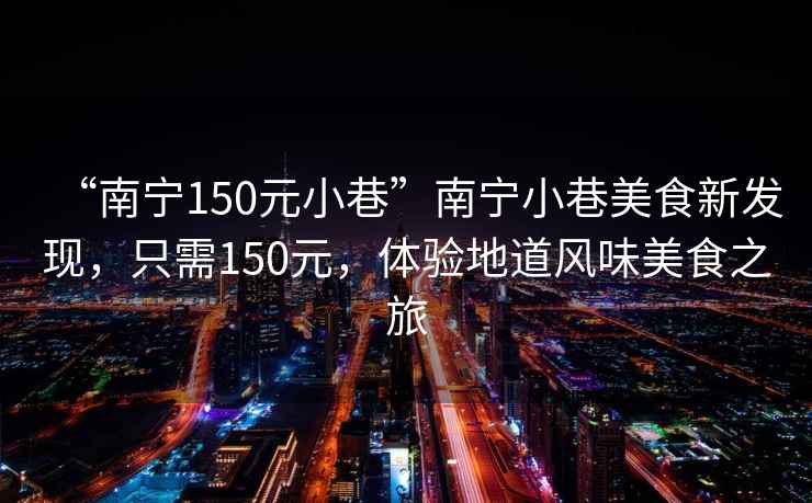 “南寧150元小巷”南寧小巷美食新發現，只需150元，體驗地道風味美食之旅