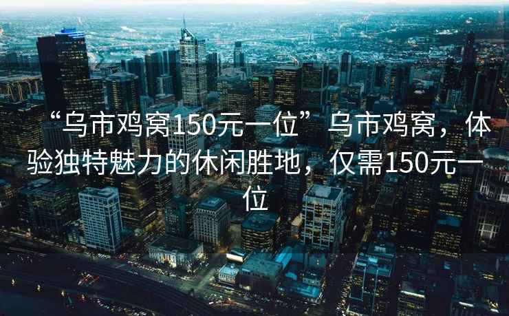 “烏市雞窩150元一位”烏市雞窩，體驗獨特魅力的休閑勝地，僅需150元一位