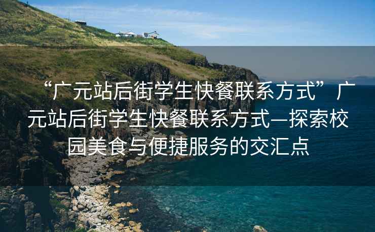 “廣元站后街學生快餐聯系方式”廣元站后街學生快餐聯系方式—探索校園美食與便捷服務的交匯點