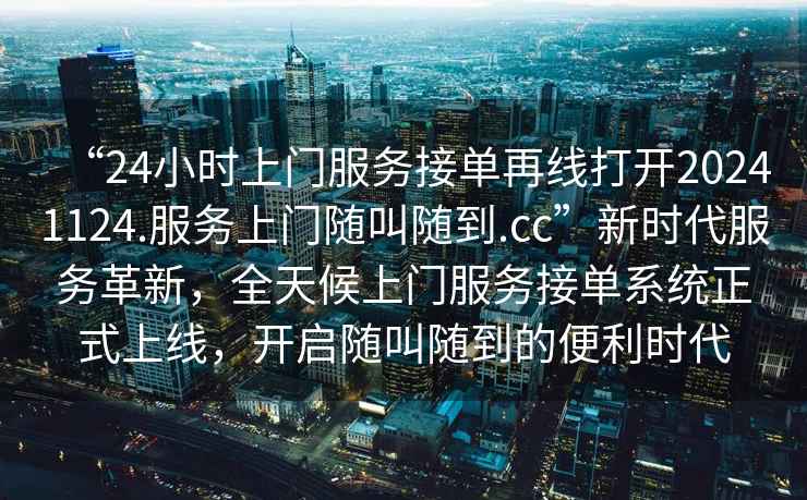 “24小時上門服務接單再線打開20241124.服務上門隨叫隨到.cc”新時代服務革新，全天候上門服務接單系統正式上線，開啟隨叫隨到的便利時代