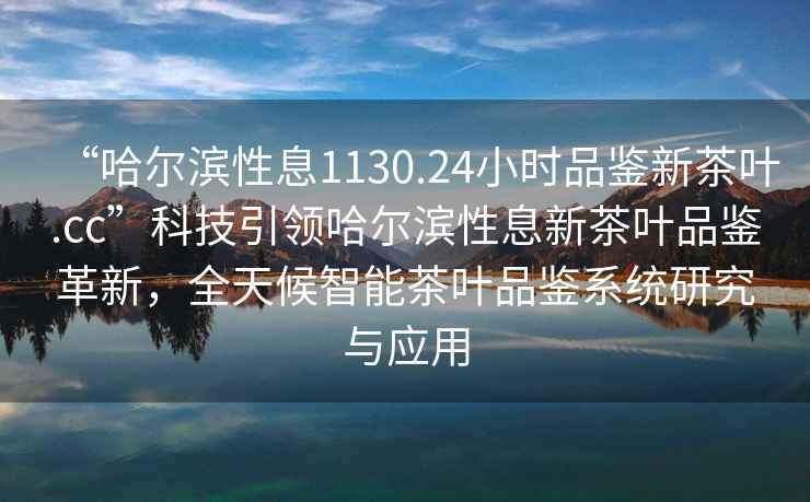 “哈爾濱性息1130.24小時(shí)品鑒新茶葉.cc”科技引領(lǐng)哈爾濱性息新茶葉品鑒革新，全天候智能茶葉品鑒系統(tǒng)研究與應(yīng)用
