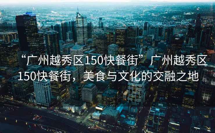 “廣州越秀區150快餐街”廣州越秀區150快餐街，美食與文化的交融之地