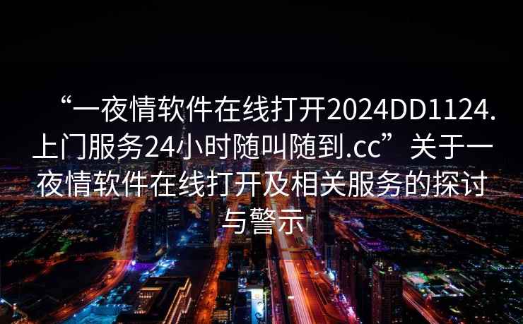 “一夜情軟件在線打開2024DD1124.上門服務(wù)24小時(shí)隨叫隨到.cc”關(guān)于一夜情軟件在線打開及相關(guān)服務(wù)的探討與警示