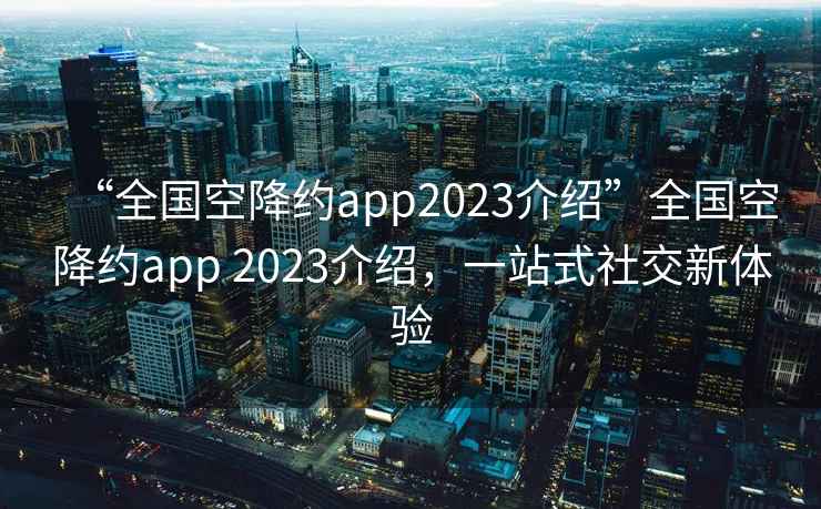 “全國空降約app2023介紹”全國空降約app 2023介紹，一站式社交新體驗