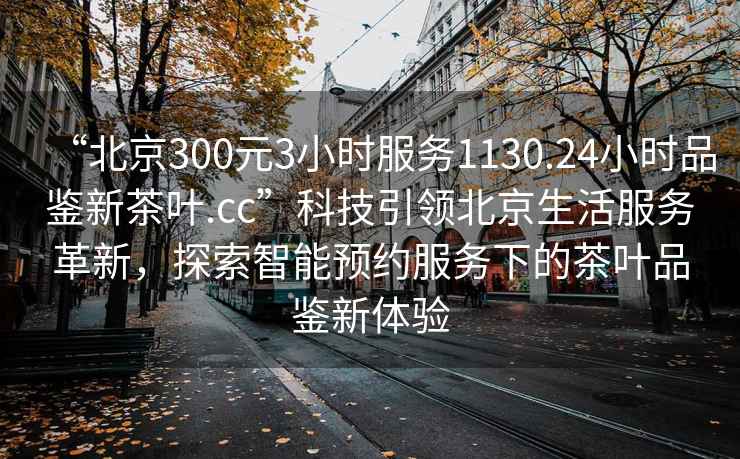 “北京300元3小時服務1130.24小時品鑒新茶葉.cc”科技引領北京生活服務革新，探索智能預約服務下的茶葉品鑒新體驗