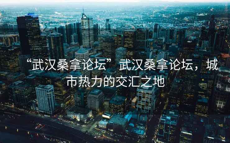 “武漢桑拿論壇”武漢桑拿論壇，城市熱力的交匯之地