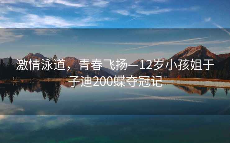 激情泳道，青春飛揚—12歲小孩姐于子迪200蝶奪冠記