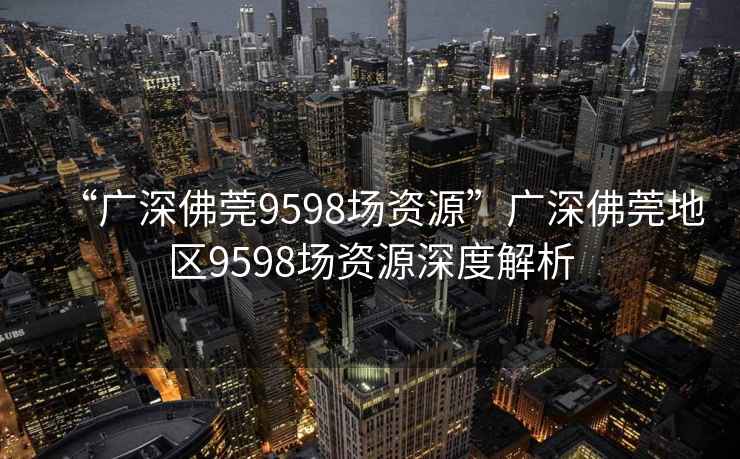 “廣深佛莞9598場資源”廣深佛莞地區9598場資源深度解析