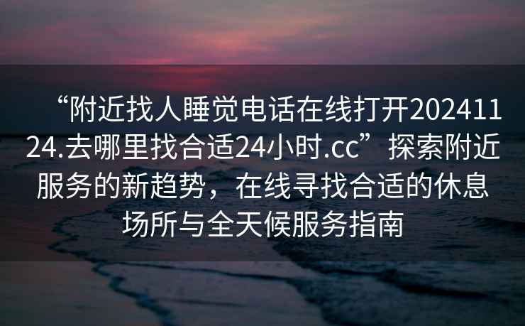 “附近找人睡覺電話在線打開20241124.去哪里找合適24小時.cc”探索附近服務的新趨勢，在線尋找合適的休息場所與全天候服務指南