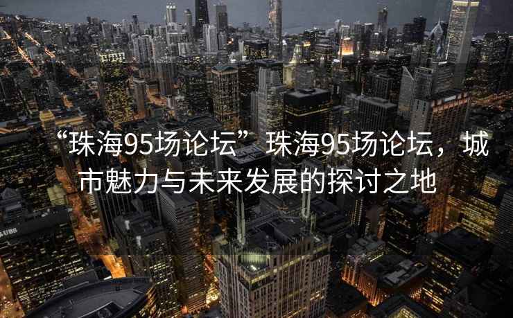“珠海95場論壇”珠海95場論壇，城市魅力與未來發(fā)展的探討之地