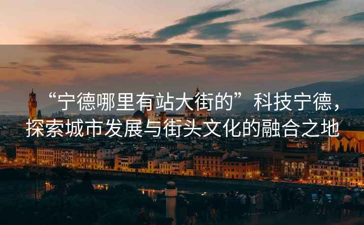 “寧德哪里有站大街的”科技寧德，探索城市發(fā)展與街頭文化的融合之地