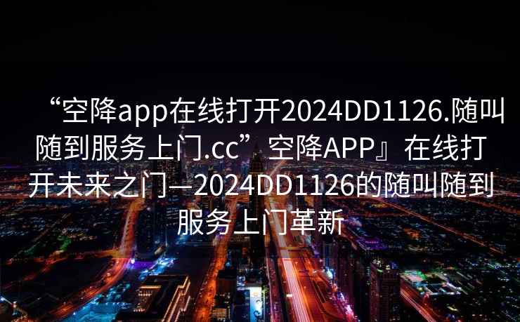 “空降app在線打開2024DD1126.隨叫隨到服務上門.cc”空降APP』在線打開未來之門—2024DD1126的隨叫隨到服務上門革新