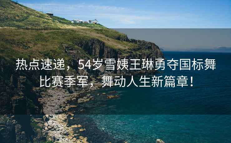 熱點速遞，54歲雪姨王琳勇奪國標舞比賽季軍，舞動人生新篇章！