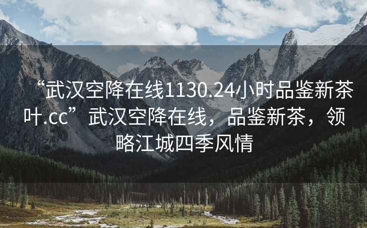 “武漢空降在線1130.24小時(shí)品鑒新茶葉.cc”武漢空降在線，品鑒新茶，領(lǐng)略江城四季風(fēng)情