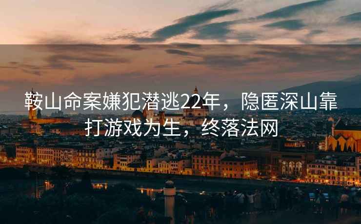 鞍山命案嫌犯潛逃22年，隱匿深山靠打游戲為生，終落法網