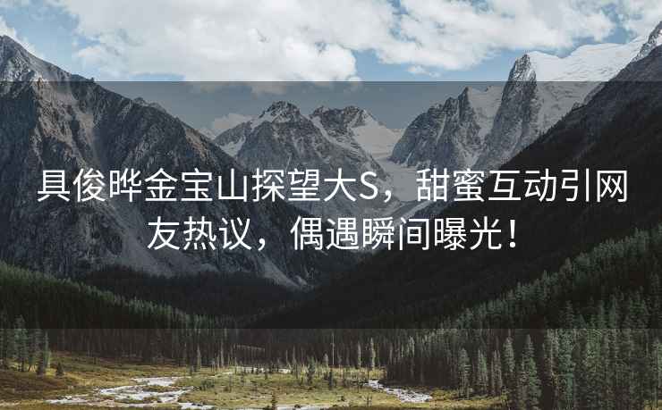 具俊曄金寶山探望大S，甜蜜互動(dòng)引網(wǎng)友熱議，偶遇瞬間曝光！