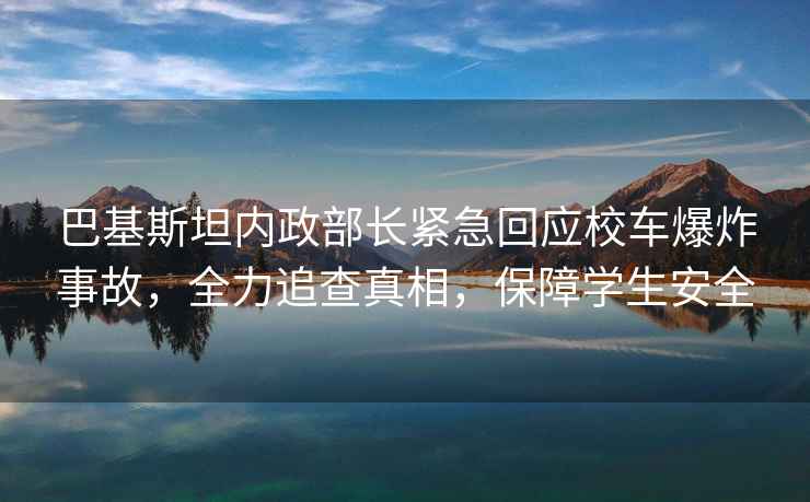 巴基斯坦內政部長緊急回應校車爆炸事故，全力追查真相，保障學生安全