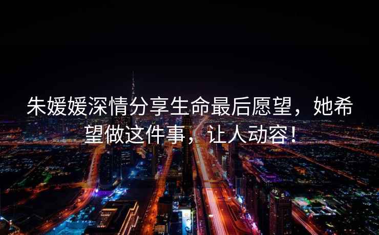 朱媛媛深情分享生命最后愿望，她希望做這件事，讓人動容！