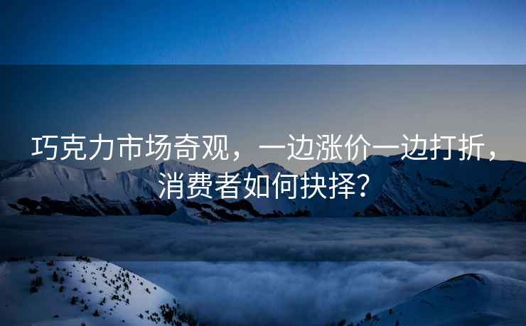 巧克力市場奇觀，一邊漲價一邊打折，消費者如何抉擇？
