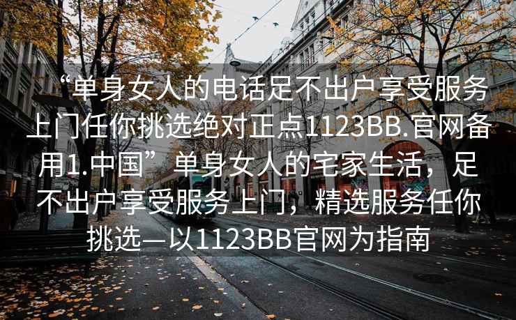 “單身女人的電話足不出戶享受服務上門任你挑選絕對正點1123BB.官網備用1.中國”單身女人的宅家生活，足不出戶享受服務上門，精選服務任你挑選—以1123BB官網為指南