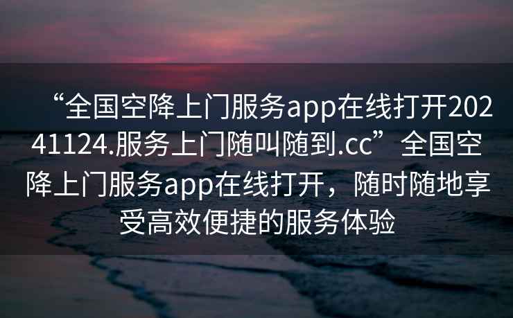 “全國空降上門服務app在線打開20241124.服務上門隨叫隨到.cc”全國空降上門服務app在線打開，隨時隨地享受高效便捷的服務體驗