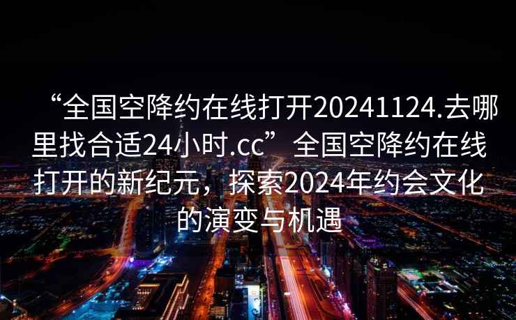 “全國空降約在線打開20241124.去哪里找合適24小時.cc”全國空降約在線打開的新紀(jì)元，探索2024年約會文化的演變與機遇