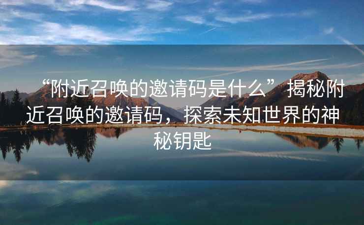 “附近召喚的邀請碼是什么”揭秘附近召喚的邀請碼，探索未知世界的神秘鑰匙