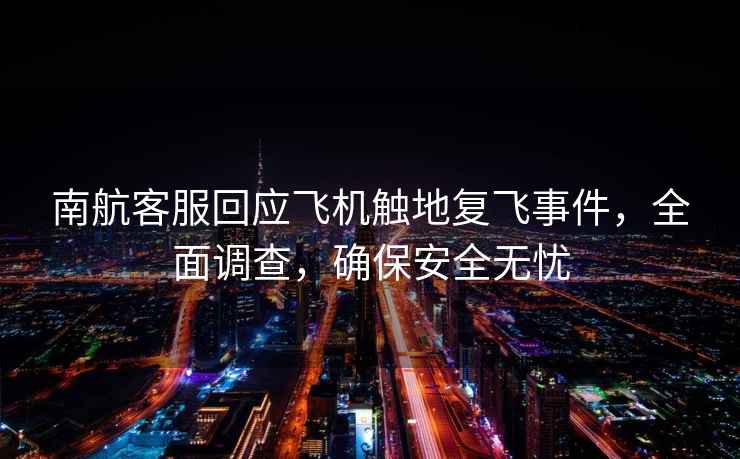 南航客服回應(yīng)飛機(jī)觸地復(fù)飛事件，全面調(diào)查，確保安全無憂