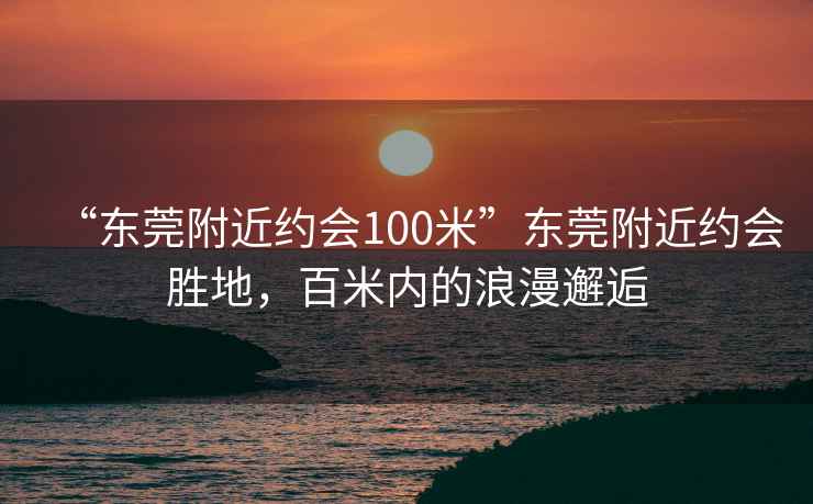 “東莞附近約會(huì)100米”東莞附近約會(huì)勝地，百米內(nèi)的浪漫邂逅
