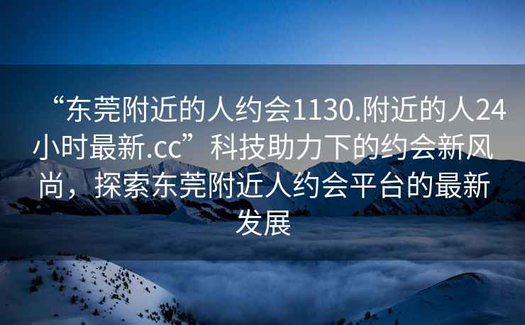 “東莞附近的人約會(huì)1130.附近的人24小時(shí)最新.cc”科技助力下的約會(huì)新風(fēng)尚，探索東莞附近人約會(huì)平臺(tái)的最新發(fā)展