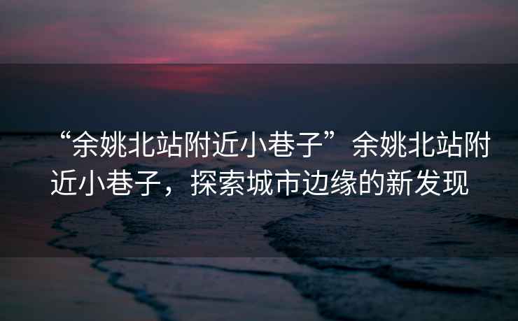 “余姚北站附近小巷子”余姚北站附近小巷子，探索城市邊緣的新發現
