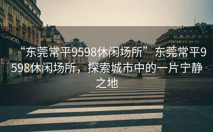 “東莞常平9598休閑場所”東莞常平9598休閑場所，探索城市中的一片寧靜之地