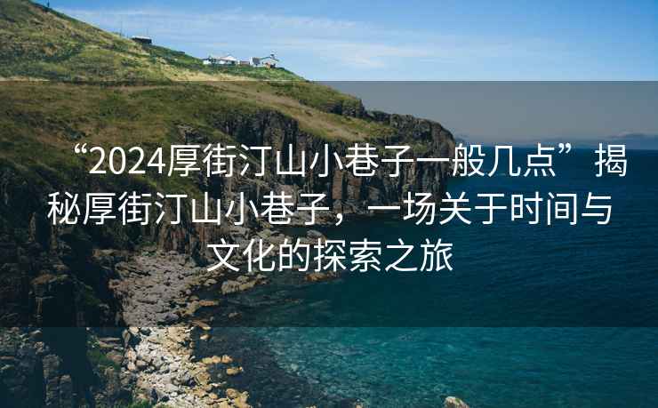 “2024厚街汀山小巷子一般幾點(diǎn)”揭秘厚街汀山小巷子，一場(chǎng)關(guān)于時(shí)間與文化的探索之旅