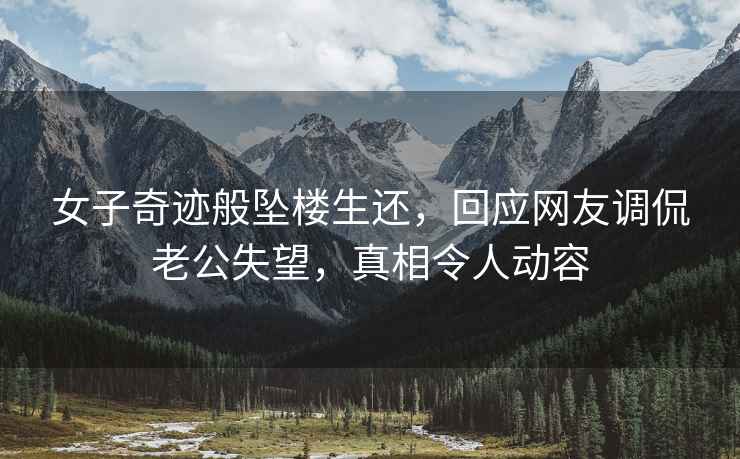 女子奇跡般墜樓生還，回應網友調侃老公失望，真相令人動容