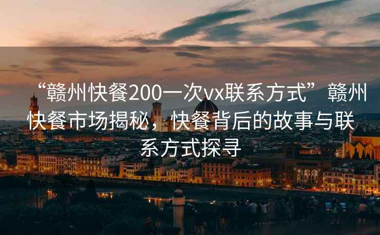“贛州快餐200一次vx聯(lián)系方式”贛州快餐市場揭秘，快餐背后的故事與聯(lián)系方式探尋